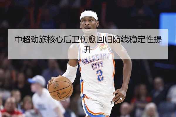 中超劲旅核心后卫伤愈回归防线稳定性提升